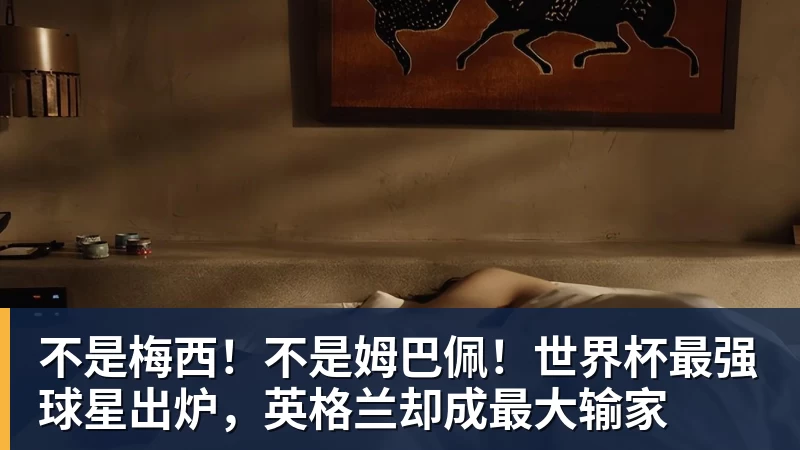 凯发不是梅西！不是姆巴佩！世界杯最强球星出炉，英格兰却成最大输家
