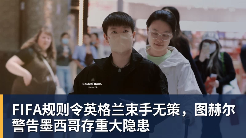 凯发FIFA规则令英格兰束手无策，图赫尔警告墨西哥存重大隐患