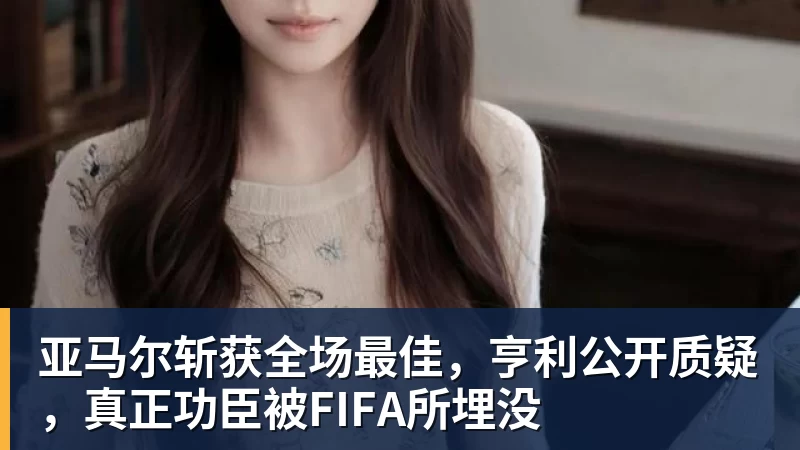 亚马尔斩获全场最佳，亨利公开质疑，真正功臣被FIFA所埋没