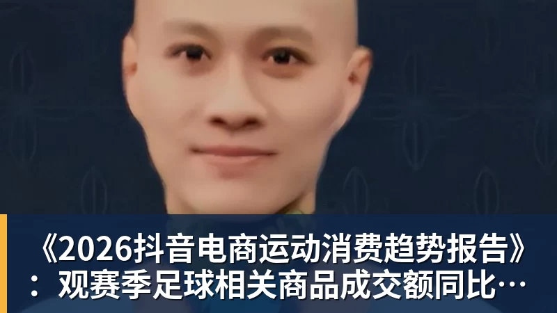 《2026抖音电商运动消费趋势报告》：观赛季足球相关商品成交额同比增长113%